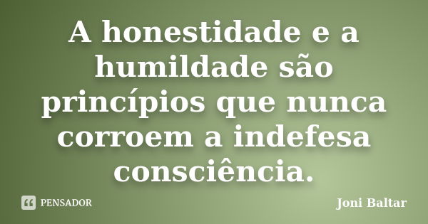 A honestidade e a humildade são princípios que nunca corroem a indefesa consciência.... Frase de Joni Baltar.