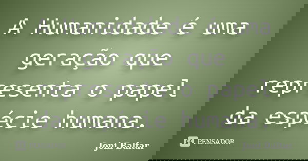 A Humanidade é uma geração que representa o papel da espécie humana.... Frase de Joni Baltar.