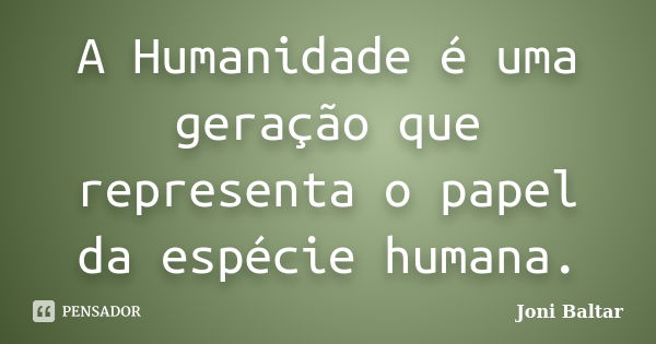 A Humanidade é uma geração que representa o papel da espécie humana.... Frase de Joni Baltar.