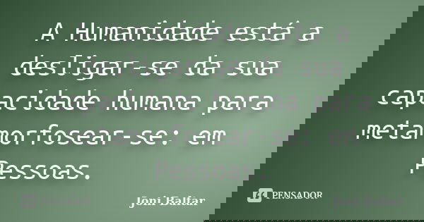A Humanidade está a desligar-se da sua capacidade humana para metamorfosear-se: em Pessoas.... Frase de Joni Baltar.
