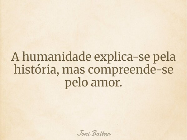 A humanidade explica-se pela história, mas compreende-se pelo amor.... Frase de Joni Baltar.