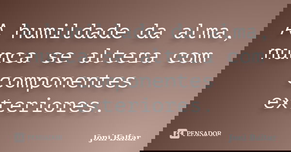 A humildade da alma, nunca se altera com componentes exteriores.... Frase de Joni Baltar.
