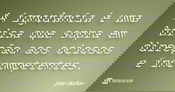 A ignorância é uma brisa que sopra em direção aos ociosos e incompetentes.... Frase de Joni Baltar.