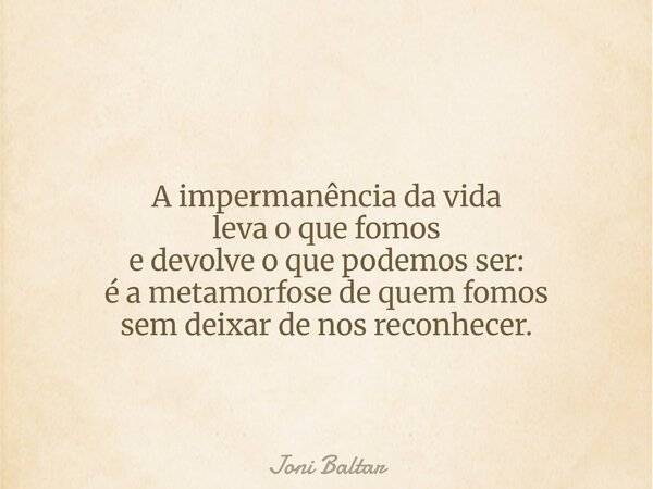 A impermanência da vida leva o que fomos e devolve o que podemos ser: é a metamorfose de quem fomos sem deixar de nos reconhecer.... Frase de Joni Baltar.