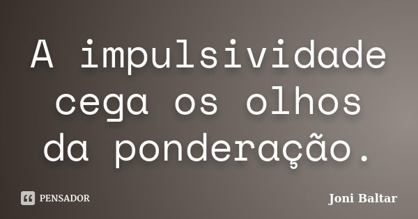 A impulsividade cega os olhos da ponderação.... Frase de Joni Baltar.