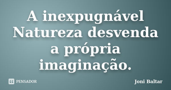 A inexpugnável Natureza desvenda a própria imaginação.... Frase de Joni Baltar.