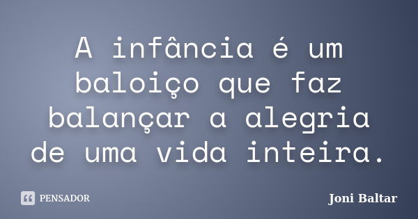 A infância é um baloiço que faz balançar a alegria de uma vida inteira.... Frase de Joni Baltar.