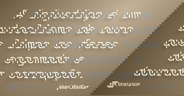 A injustiça é um autoclismo de ouro que limpa as fezes da engomada e dourada corrupção.... Frase de Joni Baltar.