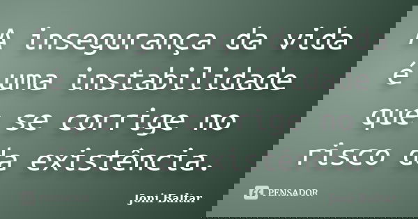 A insegurança da vida é uma instabilidade que se corrige no risco da existência.... Frase de Joni Baltar.