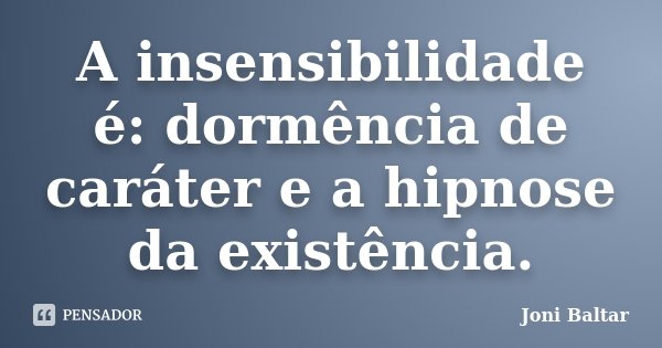A insensibilidade é: dormência de caráter e a hipnose da existência.... Frase de Joni Baltar.