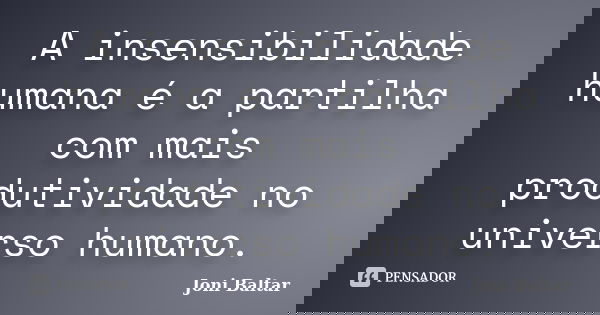 A insensibilidade humana é a partilha com mais produtividade no universo humano.... Frase de Joni Baltar.