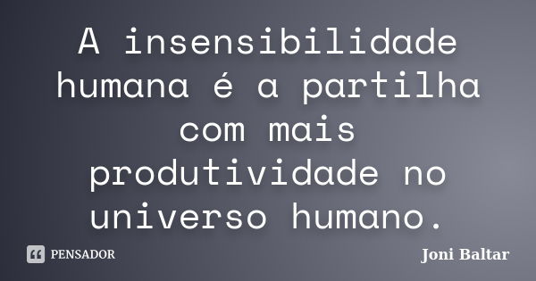 A insensibilidade humana é a partilha com mais produtividade no universo humano.... Frase de Joni Baltar.