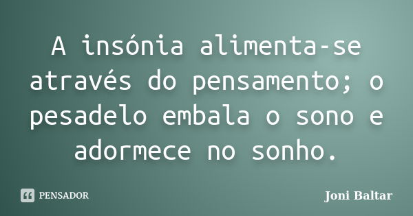 A insónia alimenta-se através do pensamento; o pesadelo embala o sono e adormece no sonho.... Frase de Joni Baltar.