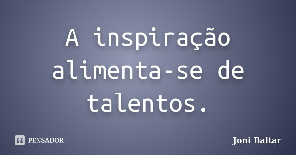 A inspiração alimenta-se de talentos.... Frase de Joni Baltar.