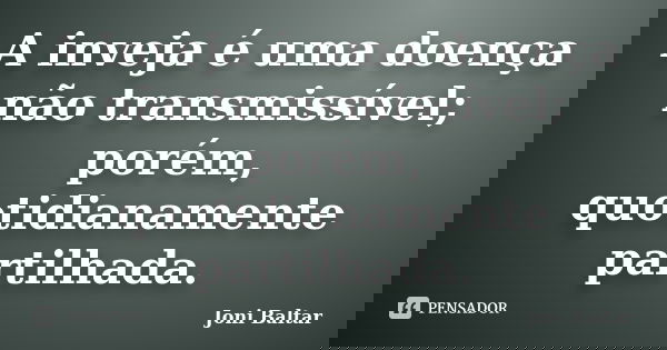 A inveja é uma doença não transmissível; porém, quotidianamente partilhada.... Frase de Joni Baltar.