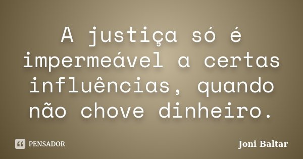 A justiça só é impermeável a certas influências, quando não chove dinheiro.... Frase de Joni Baltar.