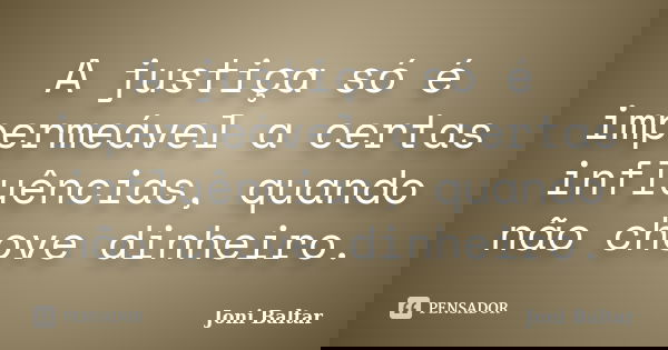 A justiça só é impermeável a certas influências, quando não chove dinheiro.... Frase de Joni Baltar.