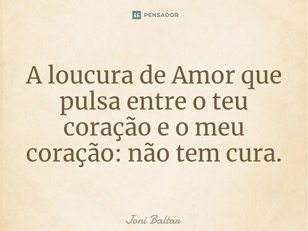 ⁠A loucura de Amor que pulsa entre o teu coração e o meu coração: não tem cura.... Frase de Joni Baltar.
