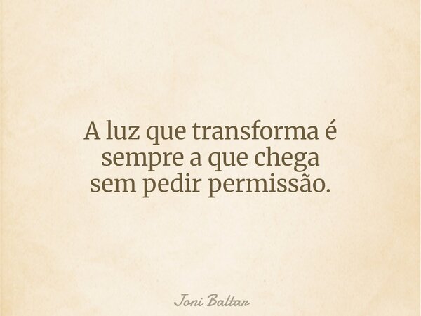 A luz que transforma é sempre a que chega sem pedir permissão.... Frase de Joni Baltar.
