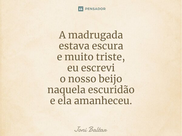A madrugada estava escura e muito triste, eu escrevi o nosso beijo naquela escuridão e ela amanheceu.... Frase de Joni Baltar.