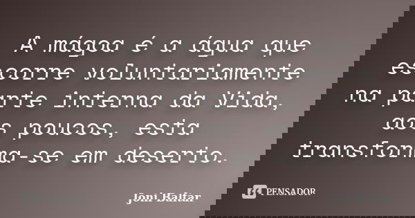 A mágoa é a água que escorre voluntariamente na parte interna da Vida, aos poucos, esta transforma-se em deserto.... Frase de Joni Baltar.