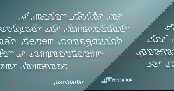 A maior falha na evolução da humanidade foi não terem conseguido aprender a comportarem-se como humanos.... Frase de Joni Baltar.