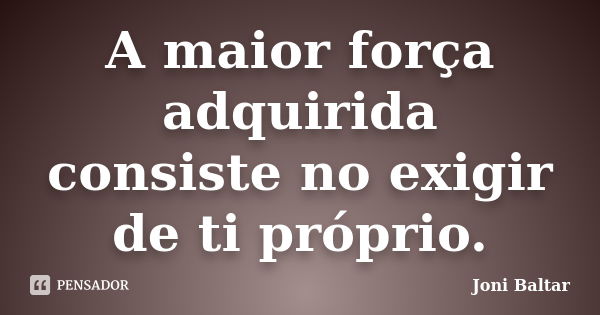 A maior força adquirida consiste no exigir de ti próprio.... Frase de Joni Baltar.