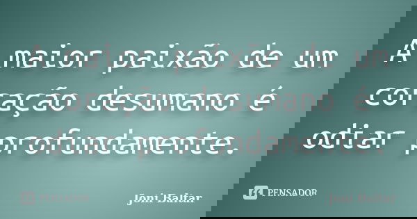 A maior paixão de um coração desumano é odiar profundamente.... Frase de Joni Baltar.