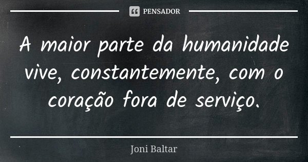 A maior parte da humanidade vive, constantemente, com o coração fora de serviço.... Frase de Joni Baltar.