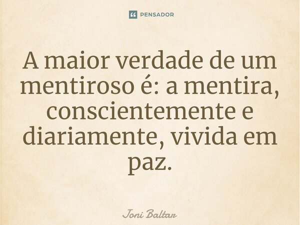 ⁠A maior verdade de um mentiroso é: a mentira, conscientemente e diariamente, vivida em paz.... Frase de Joni Baltar.