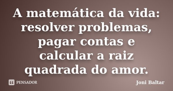 A matemática da vida: resolver problemas, pagar contas e calcular a raiz quadrada do amor.... Frase de Joni Baltar.