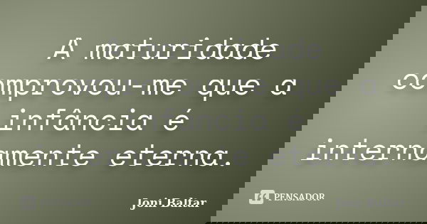A maturidade comprovou-me que a infância é internamente eterna.... Frase de Joni Baltar.