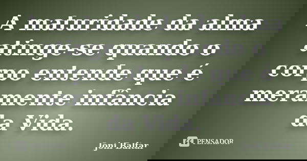A maturidade da alma atinge-se quando o corpo entende que é meramente infância da Vida.... Frase de Joni Baltar.