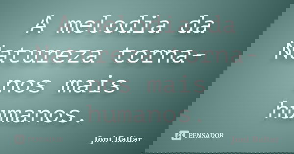 A melodia da Natureza torna-nos mais humanos.... Frase de Joni Baltar.