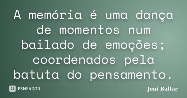 A memória é uma dança de momentos num bailado de emoções; coordenados pela batuta do pensamento.... Frase de Joni Baltar.