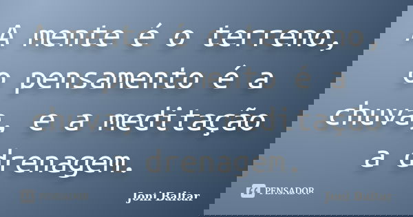 A mente é o terreno, o pensamento é a chuva, e a meditação a drenagem.... Frase de Joni Baltar.