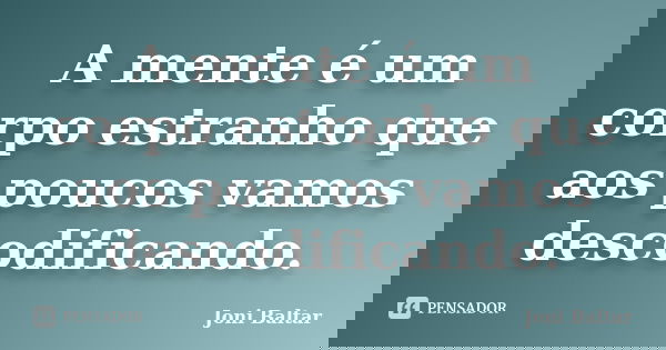 A mente é um corpo estranho que aos poucos vamos descodificando.... Frase de Joni Baltar.