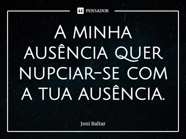 ⁠A minha ausência quer nupciar-se com a tua ausência.... Frase de Joni Baltar.