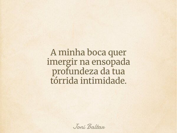 A minha boca quer imergir na ensopada profundeza da tua tórrida intimidade.... Frase de Joni Baltar.