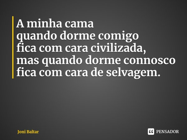 ⁠A minha cama
quando dorme comigo
fica com cara civilizada,
mas quando dorme connosco
fica com cara de selvagem.... Frase de Joni Baltar.