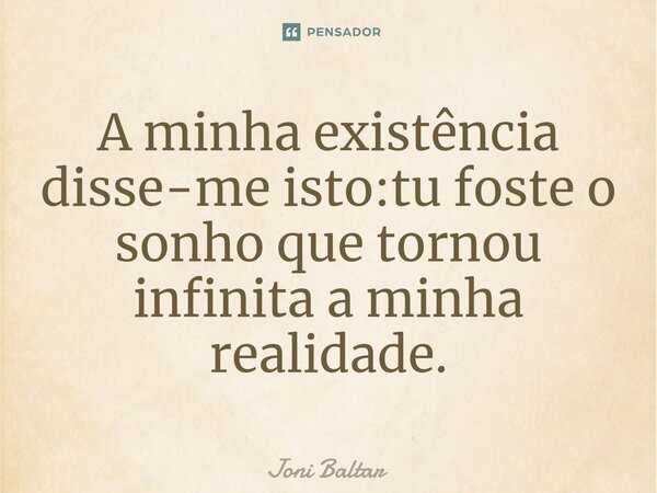 ⁠A minha existência disse-me isto:tu foste o sonho que tornou infinita a minha realidade.... Frase de Joni Baltar.