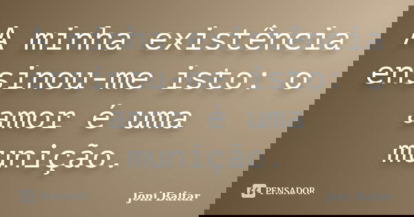 A minha existência ensinou-me isto: o amor é uma munição.... Frase de Joni Baltar.