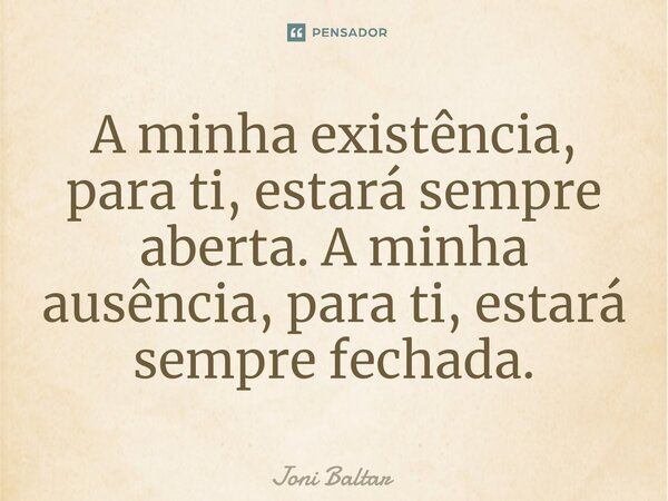 ⁠A minha existência, para ti, estará sempre aberta. A minha ausência, para ti, estará sempre fechada.... Frase de Joni Baltar.