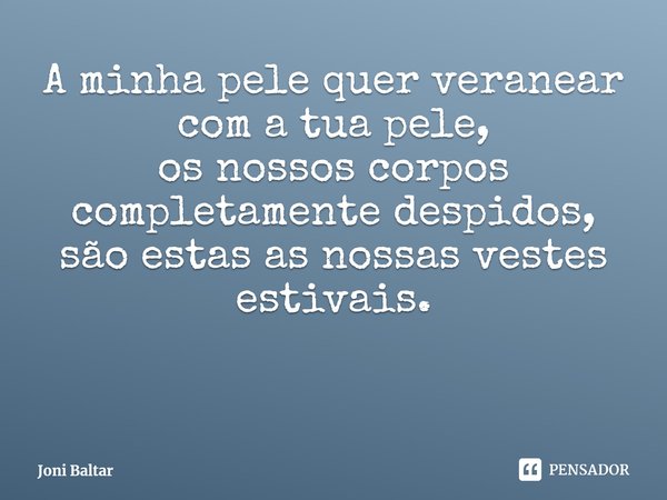 ⁠A minha pele quer veranear
com a tua pele,
os nossos corpos
completamente despidos,
são estas as nossas vestes estivais.... Frase de Joni Baltar.