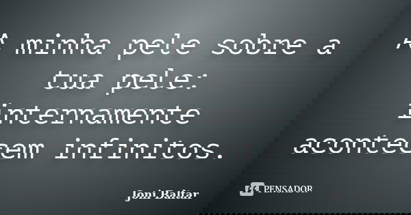 A minha pele sobre a tua pele: internamente acontecem infinitos.... Frase de Joni Baltar.