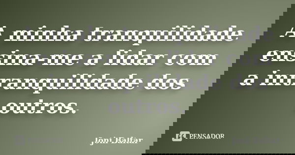 A minha tranquilidade ensina-me a lidar com a intranquilidade dos outros.... Frase de Joni Baltar.