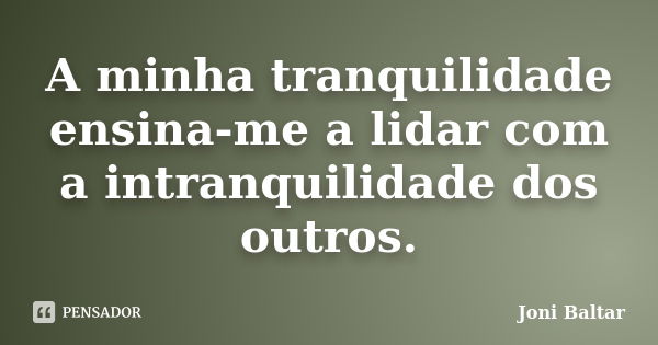 A minha tranquilidade ensina-me a lidar com a intranquilidade dos outros.... Frase de Joni Baltar.