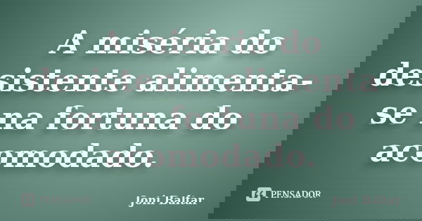 A miséria do desistente alimenta-se na fortuna do acomodado.... Frase de Joni Baltar.