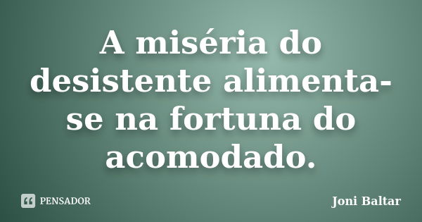 A miséria do desistente alimenta-se na fortuna do acomodado.... Frase de Joni Baltar.