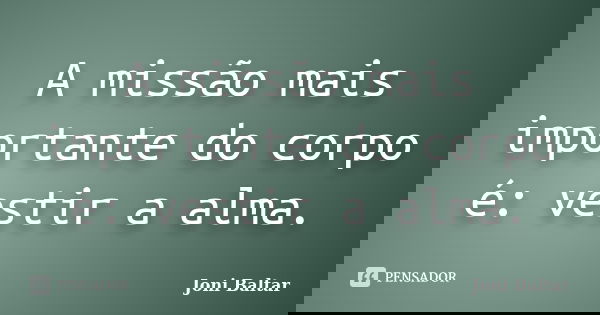A missão mais importante do corpo é: vestir a alma.... Frase de Joni Baltar.